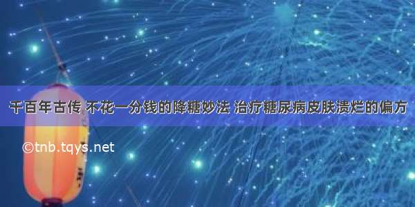 千百年古传 不花一分钱的降糖妙法 治疗糖尿病皮肤溃烂的偏方