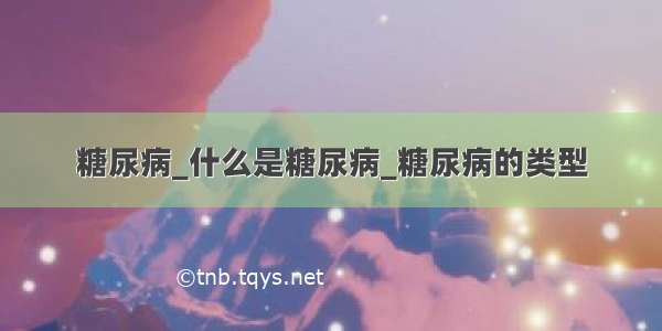 糖尿病_什么是糖尿病_糖尿病的类型