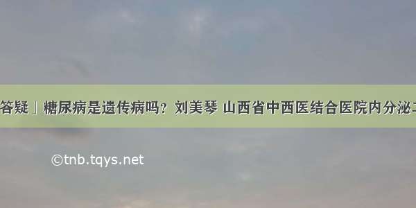 「答疑」糖尿病是遗传病吗？刘美琴 山西省中西医结合医院内分泌二科