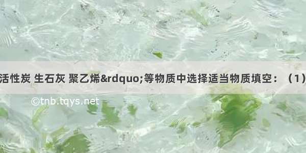 从“明矾 活性炭 生石灰 聚乙烯”等物质中选择适当物质填空：（1）常用作絮凝剂的