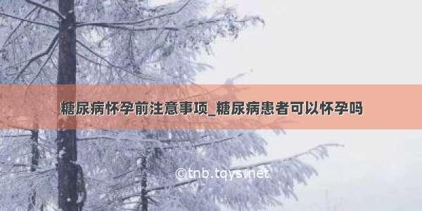 糖尿病怀孕前注意事项_糖尿病患者可以怀孕吗