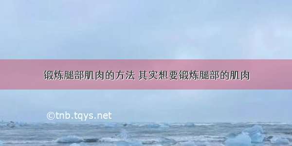 锻炼腿部肌肉的方法 其实想要锻炼腿部的肌肉