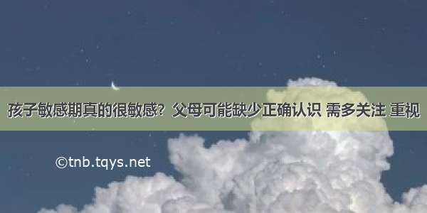 孩子敏感期真的很敏感？父母可能缺少正确认识 需多关注 重视