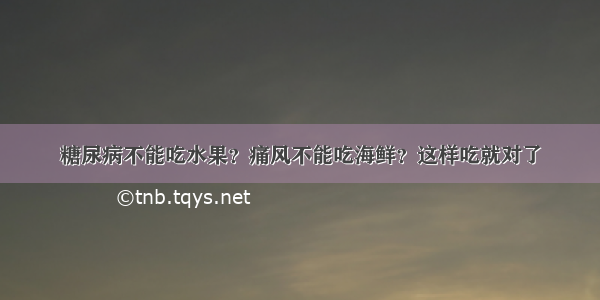 糖尿病不能吃水果？痛风不能吃海鲜？这样吃就对了