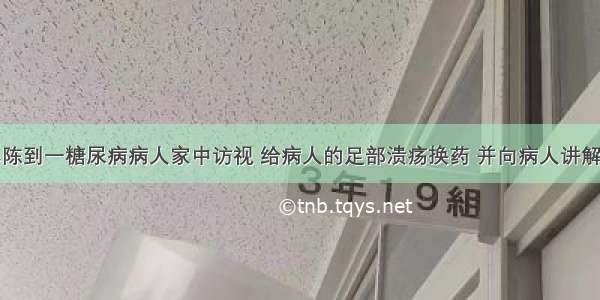 社区护士小陈到一糖尿病病人家中访视 给病人的足部溃疡换药 并向病人讲解糖尿病的相