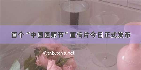 首个“中国医师节”宣传片今日正式发布