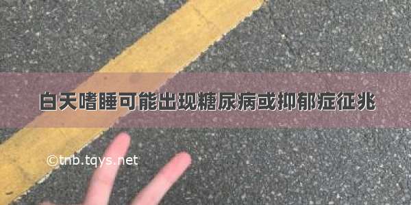 白天嗜睡可能出现糖尿病或抑郁症征兆