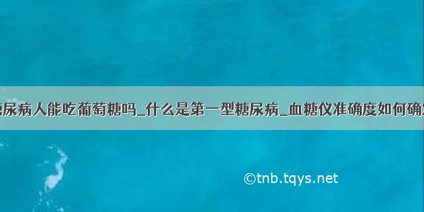 糖尿病人能吃葡萄糖吗_什么是第一型糖尿病_血糖仪准确度如何确定