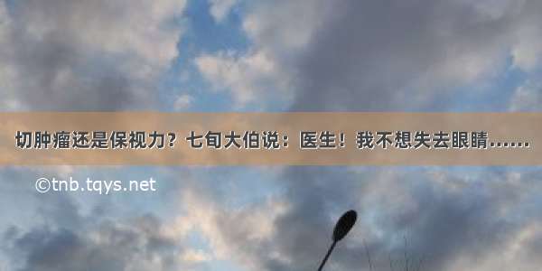 切肿瘤还是保视力？七旬大伯说：医生！我不想失去眼睛……