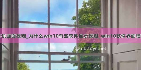 win10专业版开机画面模糊_为什么win10有些软件显示模糊_win10软件界面模糊的解决办法...