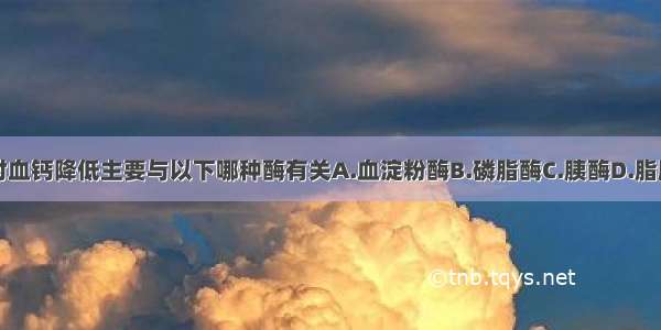 急性胰腺炎时血钙降低主要与以下哪种酶有关A.血淀粉酶B.磷脂酶C.胰酶D.脂肪酶E.弹性蛋