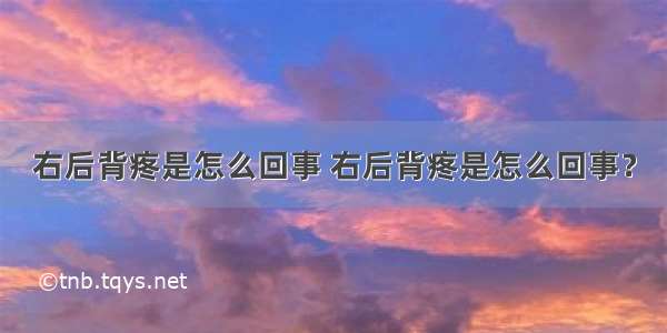 右后背疼是怎么回事 右后背疼是怎么回事？