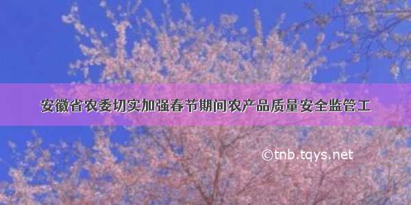 安徽省农委切实加强春节期间农产品质量安全监管工