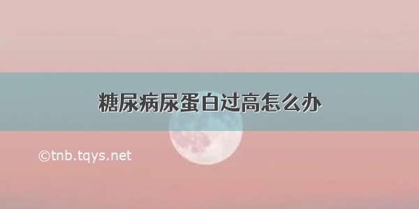 糖尿病尿蛋白过高怎么办