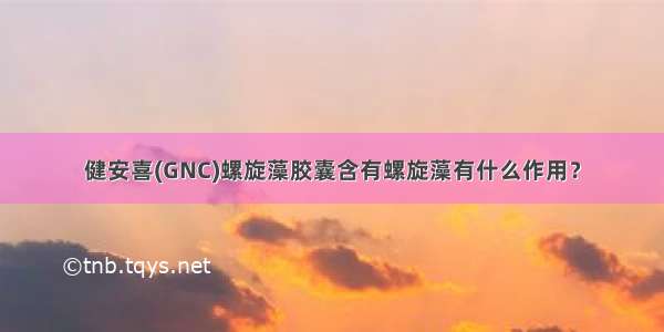 健安喜(GNC)螺旋藻胶囊含有螺旋藻有什么作用？