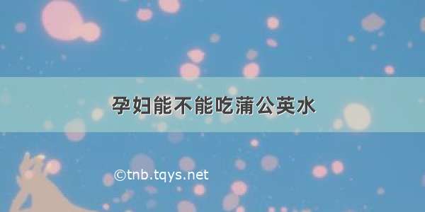 孕妇能不能吃蒲公英水