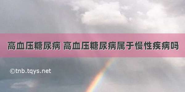 高血压糖尿病 高血压糖尿病属于慢性疾病吗