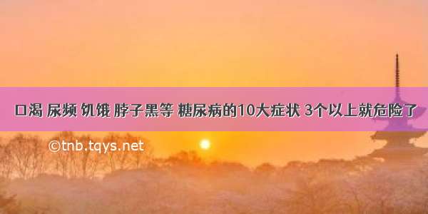 口渴 尿频 饥饿 脖子黑等 糖尿病的10大症状 3个以上就危险了