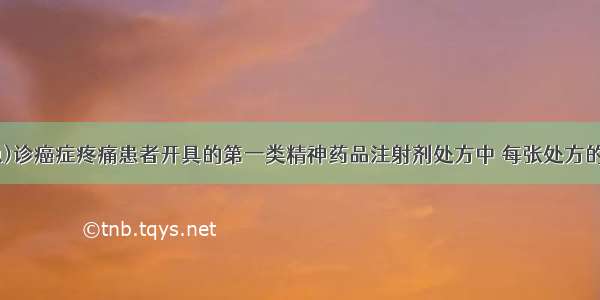 下列为门(急)诊癌症疼痛患者开具的第一类精神药品注射剂处方中 每张处方的最大限量是