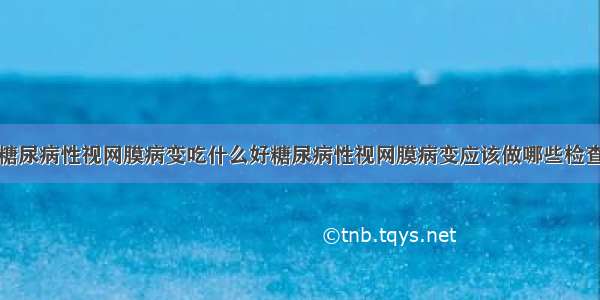 糖尿病性视网膜病变吃什么好糖尿病性视网膜病变应该做哪些检查