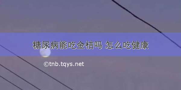 糖尿病能吃金桔吗 怎么吃健康