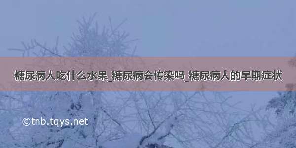 糖尿病人吃什么水果_糖尿病会传染吗_糖尿病人的早期症状