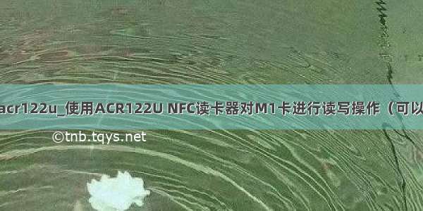 java 读写acr122u_使用ACR122U NFC读卡器对M1卡进行读写操作（可以读写中文）