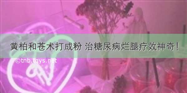 黄柏和苍术打成粉 治糖尿病烂腿疗效神奇！