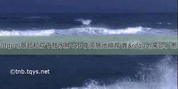 患者女 68岁 因“眼睑和双下肢水肿15d 夜间随地排尿 粪”来诊。患者有糖尿病病史1