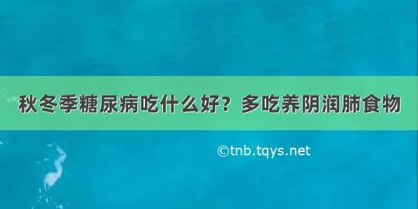 秋冬季糖尿病吃什么好？多吃养阴润肺食物