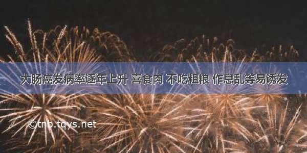 大肠癌发病率逐年上升 喜食肉 不吃粗粮 作息乱等易诱发