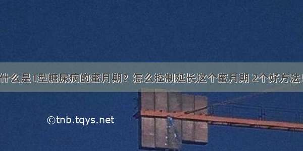 什么是1型糖尿病的蜜月期？怎么控制延长这个蜜月期 2个好方法！