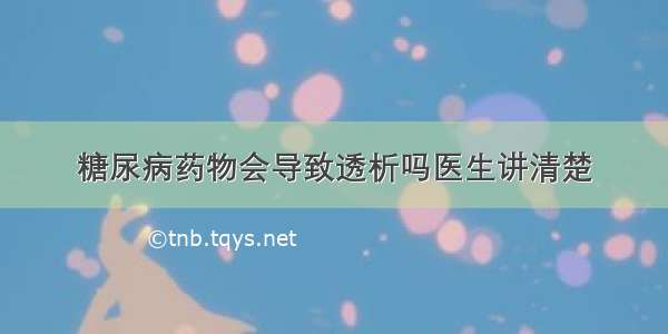 糖尿病药物会导致透析吗医生讲清楚