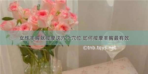 女性丰胸就按摩这六个穴位 如何按摩丰胸最有效