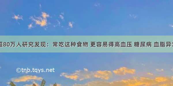 超80万人研究发现：常吃这种食物 更容易得高血压 糖尿病 血脂异常