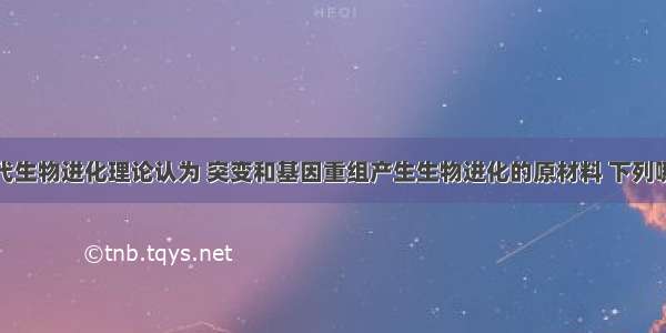 单选题现代生物进化理论认为 突变和基因重组产生生物进化的原材料 下列哪种变异现