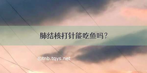 肺结核打针能吃鱼吗？