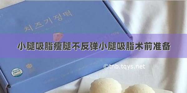 小腿吸脂瘦腿不反弹小腿吸脂术前准备