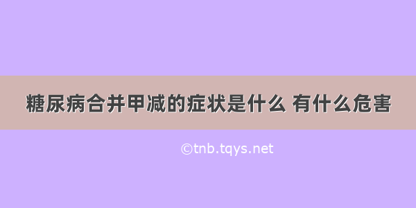 糖尿病合并甲减的症状是什么 有什么危害