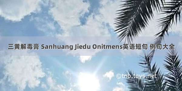 三黄解毒膏 Sanhuang Jiedu Onitmens英语短句 例句大全