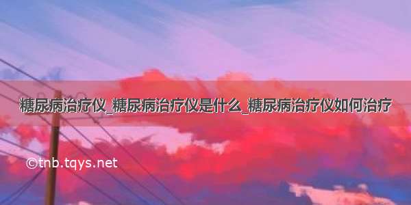 糖尿病治疗仪_糖尿病治疗仪是什么_糖尿病治疗仪如何治疗