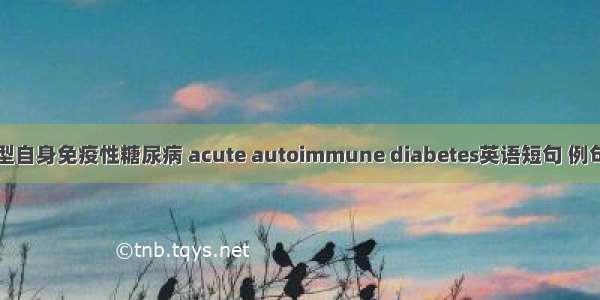 急发型自身免疫性糖尿病 acute autoimmune diabetes英语短句 例句大全