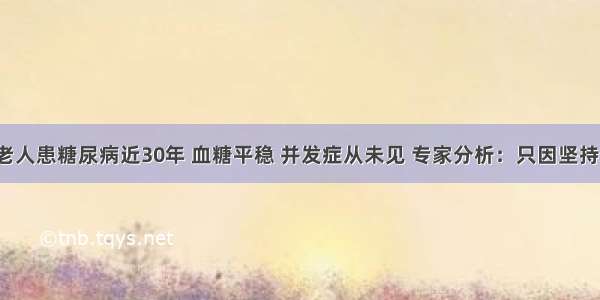 68岁老人患糖尿病近30年 血糖平稳 并发症从未见 专家分析：只因坚持这3点