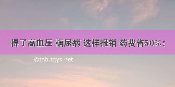 得了高血压 糖尿病 这样报销 药费省50%！