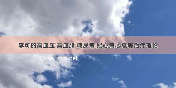 李可的高血压 高血脂 糖尿病 冠心病心衰等治疗理论