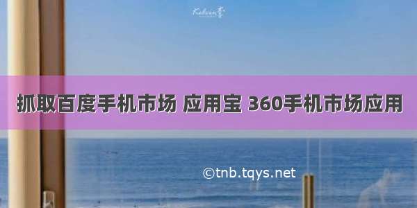 抓取百度手机市场 应用宝 360手机市场应用