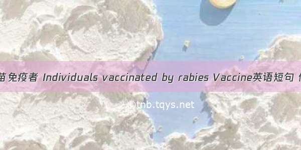 狂犬病疫苗免疫者 Individuals vaccinated by rabies Vaccine英语短句 例句大全