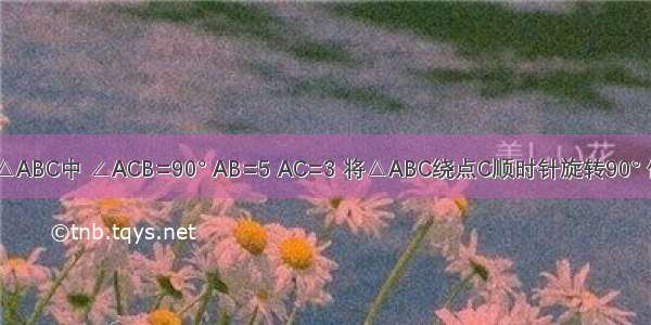 如图 在Rt△ABC中 ∠ACB=90° AB=5 AC=3 将△ABC绕点C顺时针旋转90° 使A落在BC