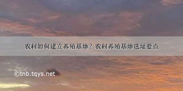 农村如何建立养殖基地？农村养殖基地选址要点