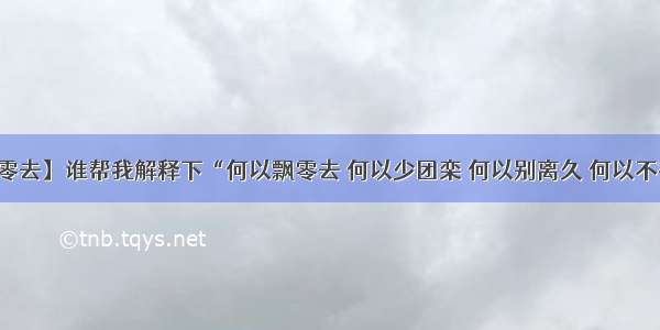 【何以飘零去】谁帮我解释下“何以飘零去 何以少团栾 何以别离久 何以不得安”…...